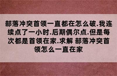 部落冲突首领一直都在怎么破.我连续点了一小时.后期偶尔点.但是每次都是首领在家.求解 部落冲突首领怎么一直在家